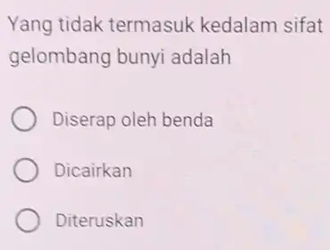 Yang tidak termasuk kedalam sifat gelombang bunyi adalah Diserap oleh benda Dicairkan Diteruskan