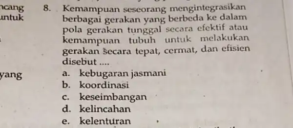 yang 8. Kemampuan seseorang mengintegrasikan berbagai gerakan yang berbeda ke dalam pola gerakan tunggal secara efektif atau kemampuan tubuh untuk melakukan gerakan Secara tepat,