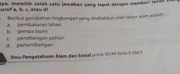 yo,memilih salah satu jawaban yang tepat dengan memberi tanda snan urufa,b,c,atau d! Berikut perubahan lingkungan yang disebabkar oleh faktor alam adalah __ a. pembakaran