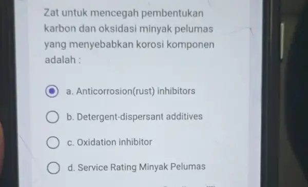 Zat untuk mencegah pembentukan karbon dan oksidasi minyak pelumas yang menyebabkan korosi komponen adalah : C a. Anticorrosion(rust)inhibitors b. Detergent-dispersant additives c. Oxidation inhibitor