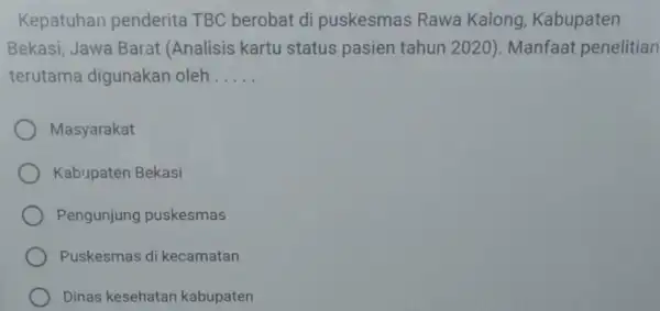 Kepatuhan penderita TBC berobat di puskesmas Rawa Kalong, Kabupaten Bekasi, Jawa Barat (Analisis kartu status pasien tahun 2020)Manfaat penelitian terutama digunakan oleh __ Masyarakat