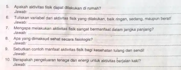 5. Apakah aktivitas fisik dapat dilakukan di rumah? Jawab: __ 6. Tuliskan variabel dari aktivitas fisik yang dilakukan, baik ringan sedang, maupun berat! Jawab.