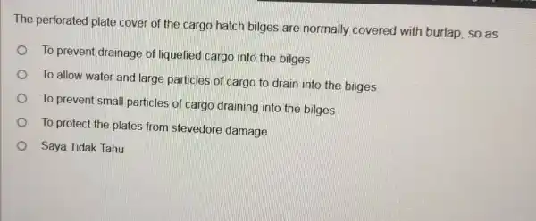 The perforated plate cover of the cargo hatch bilges are normally covered with burlap, so as To prevent drainage of liquefied cargo into the