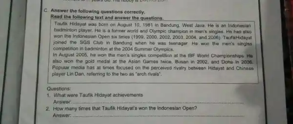 C. Answer the following questions correctly. Read the following text and answer the questions. Taufik Hidayat was born on August 10, 1981 in Bandung.