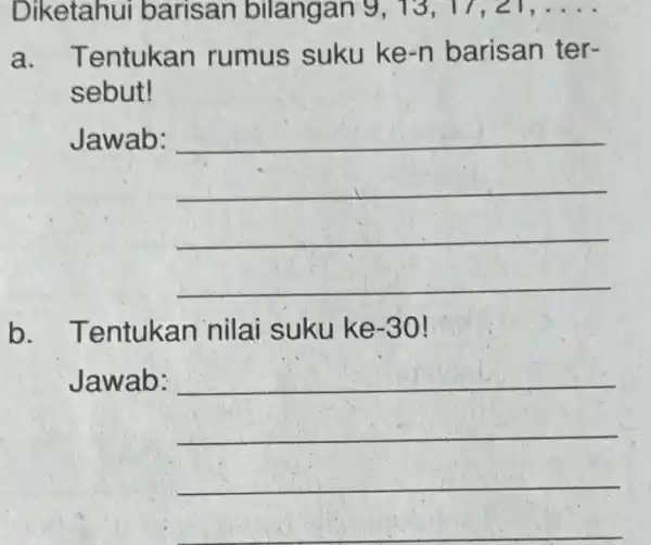 Diketahui barisan bilangan 9,13,17,21,dots a. Tentukan rumus suku ke-n barisan tersebut! Jawab: b. Tentukan nilai suku ke-30! Jawab: