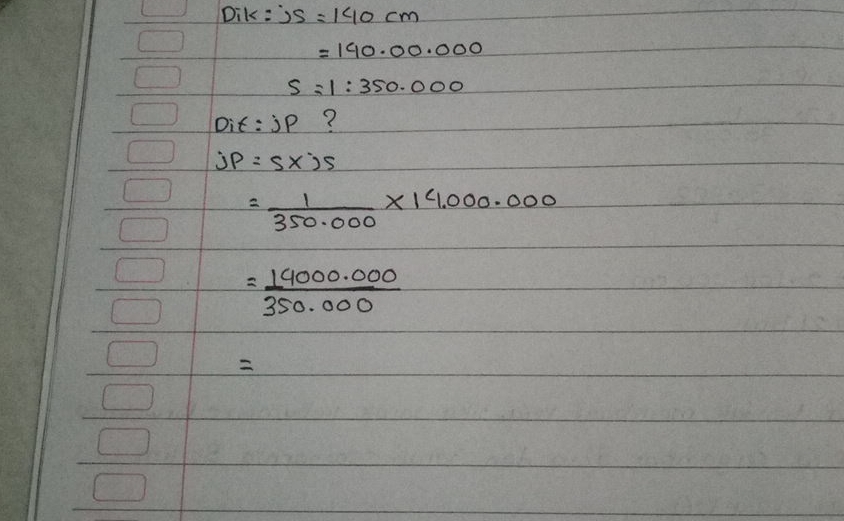 " Dik: "js=140cm =190.00.000 s=1:350.000 Dit: jp ? jP=S xx js =(1)/(350.000)xx14.000.000 =(14000.000)/(350.000) =