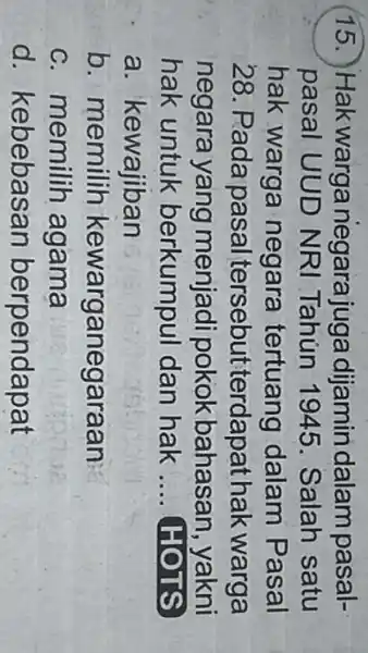 (15.) Hakwarga negarajuga dijamin dalam pasal- pasal UUD NRI Tahún 1945. Salah satu hak warga negara tertuang dalam Pasal 28. Pada pasal tersebut terdapt