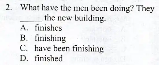 2. What have the men been doing? They __ the new building. A. finishes B. finishing C. have been finishing D. finished