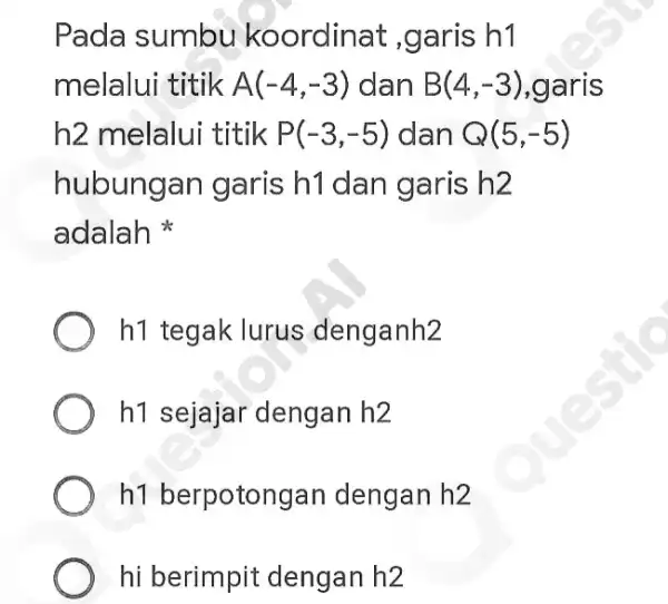 Pada sumbu koordinat ,garis h1 melalui titik A(-4,-3) dan B(4,-3) ,garis h2 melalui titik P(-3,-5) dan Q(5,-5) hubungan garis h1 dan garis h2 adalah