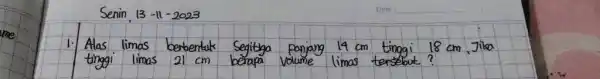 Senin, 13-11-2023 Alas limas berbentak Segitga panjang 14cm tinggi 18cm , Jika tinggi limas 21cm berapa volume limas tersebut?