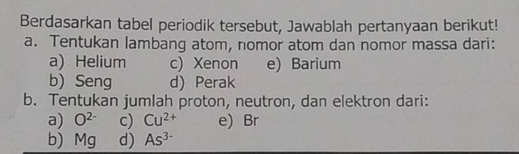 Berdasarkan tabel periodik tersebut, Jawablah pertanyaan berikut! a. Tentukan lambang atom, nomor atom dan nomor massa dari: a) Helium c) Xenon e) Barium b)