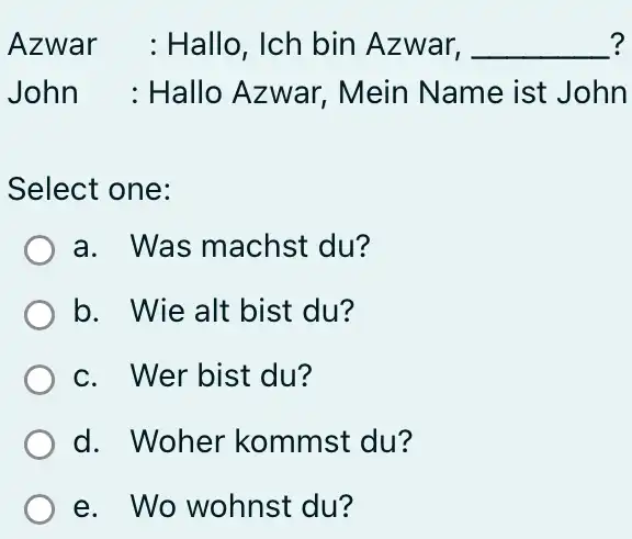 Azwar : Hallo, Ich bin Azwar, ? John : Hallo Azwar, Mein Name ist John Select one: a. Was machst du? b. Wie alt