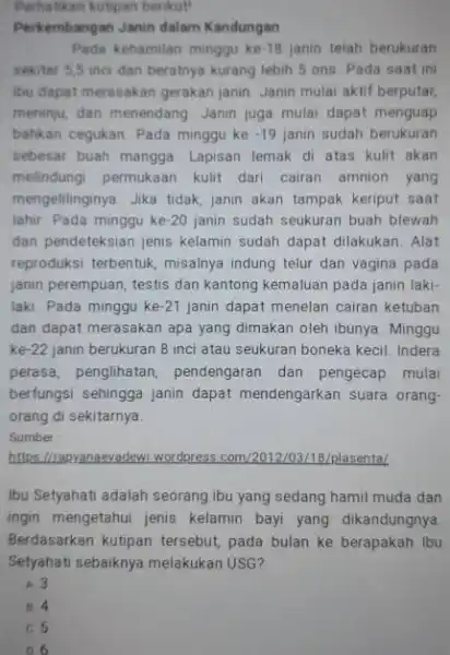 Pehatiken kutipan berikut! Perkembangan Janin dalam Kandungan Pada kehamilan minggu ke-18 janin telah berukuran sekitar 5,5 inci dan beratnya kurang lebih 5 ons. Pada