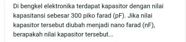 Di bengkel elektronika terdapat kapasitor dengan nilai kapasitansi sebesar 300 piko farad (pF). Jika nilai kapasitor tersebut diubah menjadi nano farad (nF), berapakah nilai