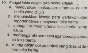 Fungsi fakta dalam teks berita adalah .... a. menguatkan keakuratan informasi dalam berita yang ditulis b. menunjukkan kinerja para wartawan dan reporter dalam menyusun